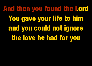 And then you found the Lord
You gave your life to him
and you could not ignore

the love he had for you