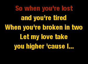 So when you're lost
and you're tired
When you're broken in two
Let my love take
you higher 'cause I...