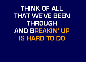 THINK OF ALL
THAT WE'VE BEEN
THROUGH
AND BREAKIN' UP
IS HARD TO DO

g