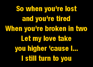 So when you're lost
and you're tired
When you're broken in two
Let my love take
you higher 'cause I...

I still turn to you