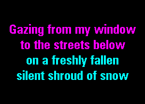 Gazing from my window
to the streets below
on a freshly fallen
silent shroud of snow