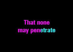 That none

may penetrate