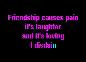 Friendship causes pain
it's laughter

and it's loving
I disdain