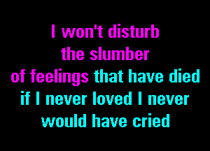 I won't disturb
the slumber
of feelings that have died
if I never loved I never
would have cried