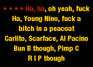 o o o 0 Ha, ha, oh yeah, fuck
Ha, Young Nina, fuck a
bitch in a peacoat
Carlito, Scarface, Al Pacino
Bun B though, Pimp C
R I P though