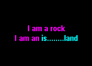 I am a rock

I am an is ........ land