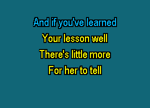 And if you've learned

Your lesson well
There's little more
For her to tell