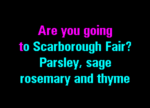 Are you going
to Scarborough Fair?

Parsley, sage
rosemary and thyme