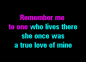 Remember me
to one who lives there

she once was
a true love of mine