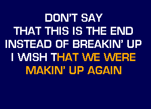 DON'T SAY
THAT THIS IS THE END
INSTEAD OF BREAKIN' UP
I WISH THAT WE WERE
MAKIM UP AGAIN