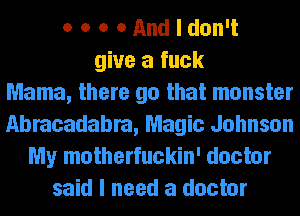 o o o OAndldon't
give a fuck
Mama, there go that monster
Abracadabra, Magic Johnson
My motherfuckin' doctor
said I need a doctor