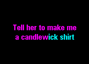 Tell her to make me

a candlewick shirt