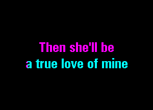 Then she'll be

a true love of mine