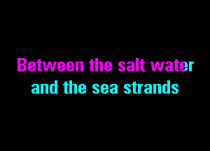Between the salt water

and the sea strands