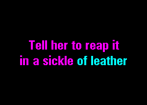 Tell her to reap it

in a sickle of leather