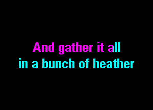 And gather it all

in a bunch of heather