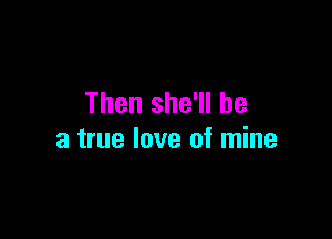 Then she'll be

a true love of mine