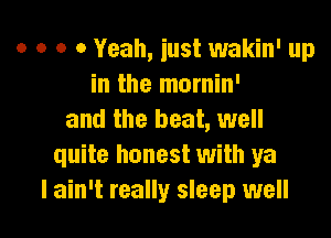 o o o 0 Yeah, just wakin' up
in the mornin'

and the beat, well
quite honest with ya
I ain't really sleep well