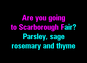 Are you going
to Scarborough Fair?

Parsley, sage
rosemary and thyme