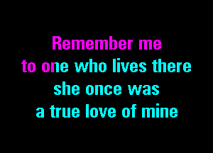 Remember me
to one who lives there

she once was
a true love of mine