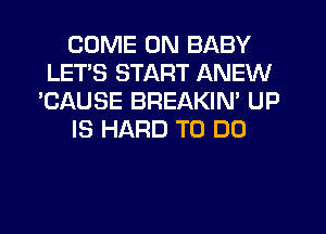 COME ON BABY
LET'S START ANEW
'CAUSE BREAKIN' UP
IS HARD TO DO