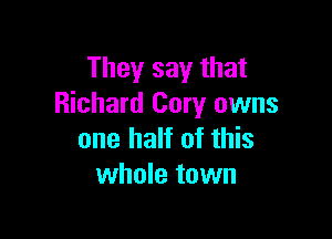 They say that
Richard Cory owns

one half of this
whole town