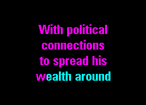 With political
connecHons

to spread his
wealth around