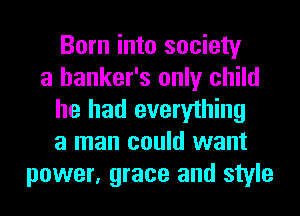 Born into society
a banker's only child
he had everything
a man could want
power, grace and style