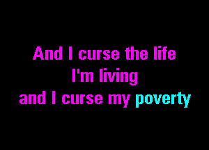 And I curse the life

I'm living
and l curse my poverty