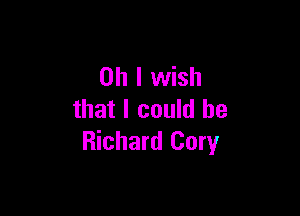 Oh I wish

that I could he
Richard Cory