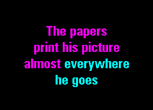 The papers
print his picture

almost everywhere
he goes
