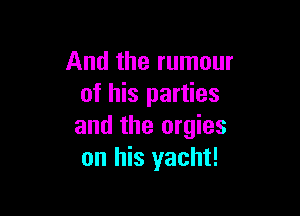 And the rumour
of his parties

and the orgies
on his yacht!