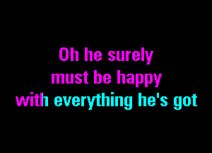 on he surely

must be happy
with everything he's got