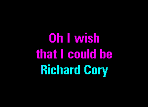 Oh I wish

that I could he
Richard Cory