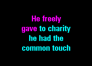 He freely
gave to charity

he had the
common touch