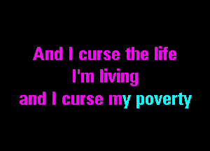 And I curse the life

I'm living
and l curse my poverty