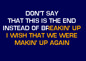 DON'T SAY
THAT THIS IS THE END
INSTEAD OF BREAKIN' UP
I WISH THAT WE WERE
MAKIM UP AGAIN