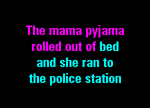 The mama pyjama
rolled out of bed

and she ran to
the police station
