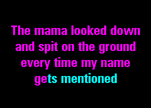 The mama looked down
and spit on the ground
every time my name
gets mentioned