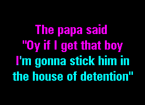 The papa said
0y if I get that boy

I'm gonna stick him in
the house of detention