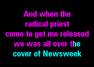 And when the
radical priest
come to get me released
we was all over the
cover of Newsweek