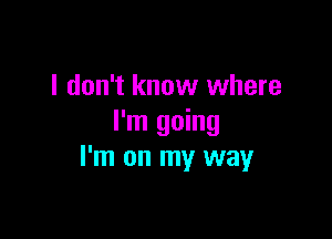 I don't know where

I'm going
I'm on my way