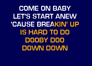 COME ON BABY
LETS START ANEW
'CAUSE BREAKIN' UP
IS HARD TO DO
DUOBY DOD
DOWN DOWN
