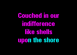 Couched in our
indifference

like shells
upon the shore