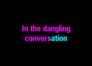 In the dangling

conversation