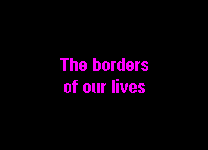 The borders

of our lives