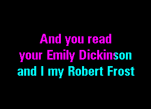 And you read

your Emily Dickinson
and I my Robert Frost