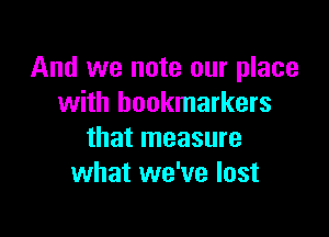 And we note our place
with bookmarkers

that measure
what we've lost
