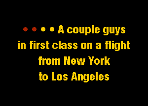 o o o o A couple guys
in first class on a flight

from New York
to Los Angeles