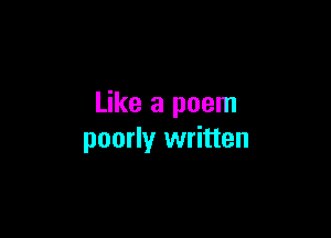 Like a poem

poorly written